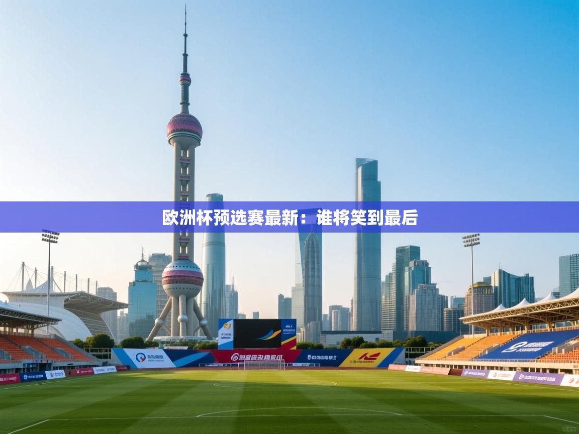 欧洲杯预选赛最新：谁将笑到最后
