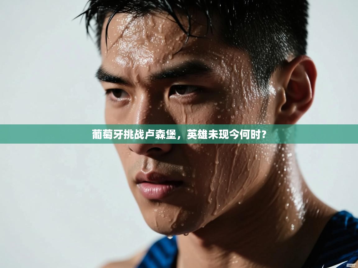 葡萄牙挑战卢森堡，英雄未现今何时？  第2张