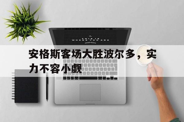 爱游戏中国官网-包含安格斯客场大胜波尔多，实力不容小觑的词条