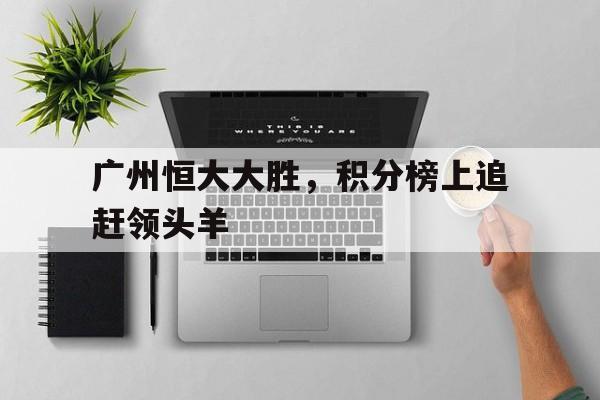 爱游戏体育官网-包含广州恒大大胜，积分榜上追赶领头羊的词条